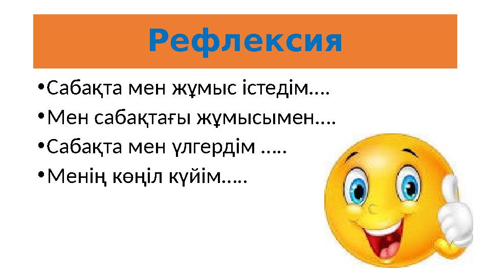 Рефлексия •Сабақта мен жұмыс істедім …. •Мен сабақтағы жұмысымен …. •Сабақта мен үлгердім ….. •Менің көңіл күйім …..