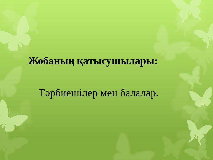Жобаның қатысушылары: Тәрбиешілер мен балалар. Жобаның қатысушылары: Тәрбиешілер мен балалар.