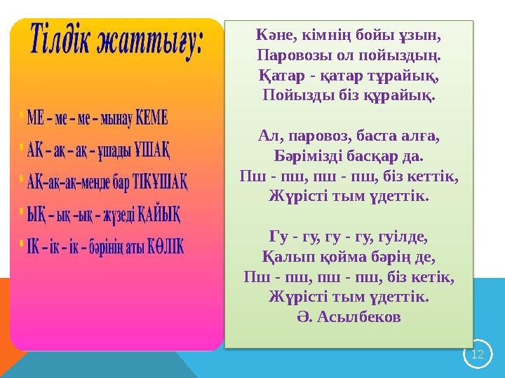 12 Кәне, кімнің бойы ұзын, Паровозы ол пойыздың. Қатар - қатар тұрайық, Пойызды біз құрайық. Ал, паровоз, баста алға, Бәрімізд
