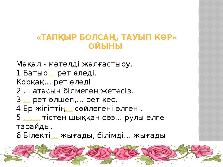 «ТАПҚЫР БОЛСАҢ, ТАУЫП КӨР» ОЙЫНЫ Мақал - мәтелді жалғастыру. 1.Батыр... рет өледі. Қорқақ... рет өледі. 2.... атасын білмег