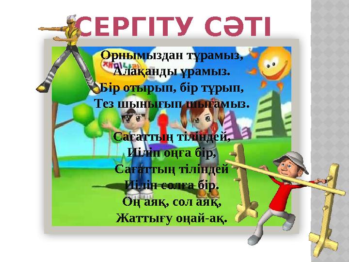 Орнымыздан тұрамыз, Алақанды ұрамыз. Бiр отырып, бiр тұрып, Тез шынығып шығамыз. Сағаттың тіліндей, Иіліп оңға бір, Сағаттың