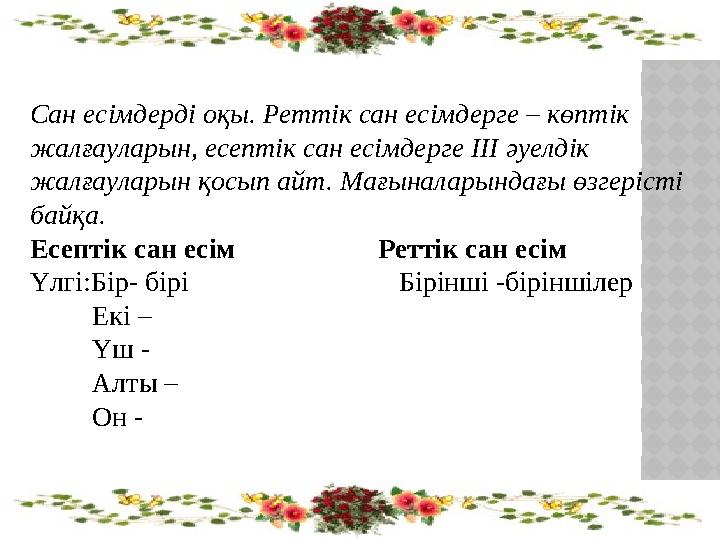 Сан есімдерді оқы. Реттік сан есімдерге – көптік жалғауларын, есептік сан есімдерге III әуелдік жалғауларын қосып айт. Мағына