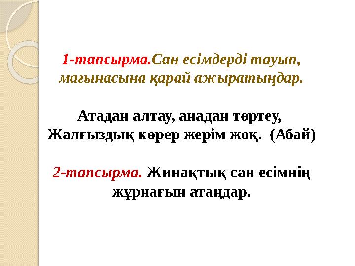1-тапсырма.Сан есімдерді тауып, мағынасына қарай ажыратыңдар. Атадан алтау, анадан төртеу, Жалғыздық көрер жерім жоқ. (