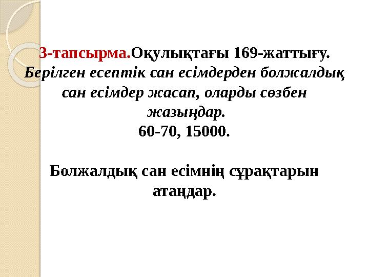 3-тапсырма.Оқулықтағы 169-жаттығу. Берілген есептік сан есімдерден болжалдық сан есімдер жасап, оларды сөзбен жазыңдар.