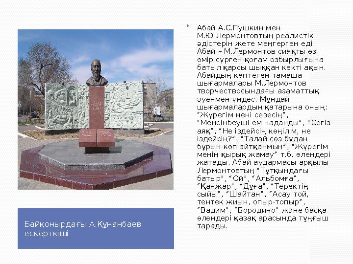 Байқонырдағы А.Құнанбаев ескерткіші  Абай А.С.Пушкин мен М.Ю.Лермонтовтың реалистік әдістерін жете меңгерген еді. Абай – М.
