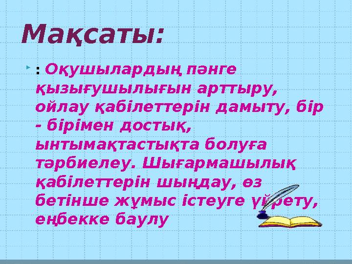 Мақсаты:  : Оқушылардың пәнге қызығушылығын арттыру, ойлау қабілеттерін дамыту, бір - бірімен достық, ынтымақтастықта болу