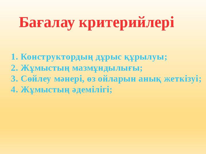 Бағалау критерийлері 1. Конструктордың дұрыс құрылуы; 2. Жұмыстың мазмұндылығы; 3. Сөйлеу мәнері, өз ойларын анық жеткізуі; 4.