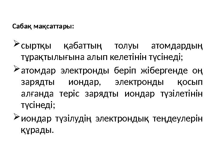 Сабақ мақсаттары: сыртқы қабаттың толуы атомдардың тұрақтылығына алып келетінін түсінеді; атомдар электронды беріп жібергенде
