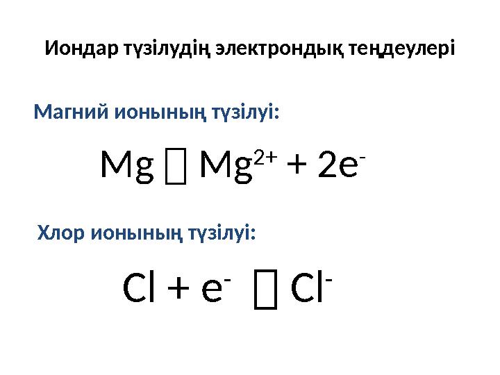 Иондар түзілудің электрондық теңдеулері Mg  Mg 2+ + 2e - Cl + e -  Cl - Магний ионының түзілуі: Хлор ионының түзілуі: