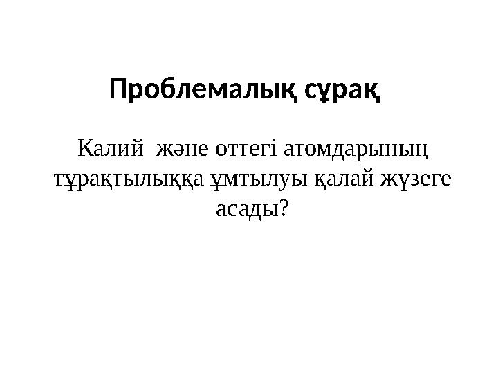 Проблемалық сұрақ Калий және оттегі атомдарының тұрақтылыққа ұмтылуы қалай жүзеге асады?