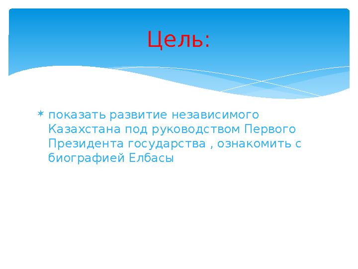  показать развитие независимого Казахстана под руководством Первого Президента государства , ознакомить с биографией Елбасы