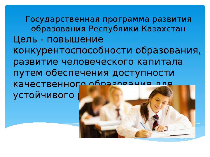 Государственная программа развития образования Республики Казахстан Цель - повышение конкурентоспособности образования, разви