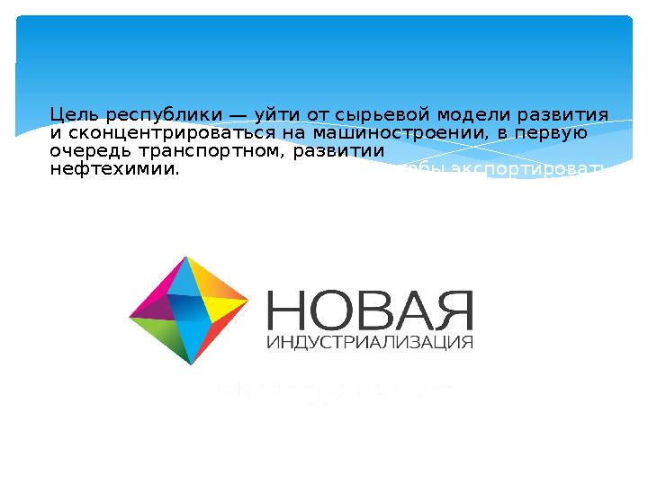 Цель республики — уйти от сырьевой модели развития и сконцентрироваться на машиностроении, в первую очередь транспортном, разв