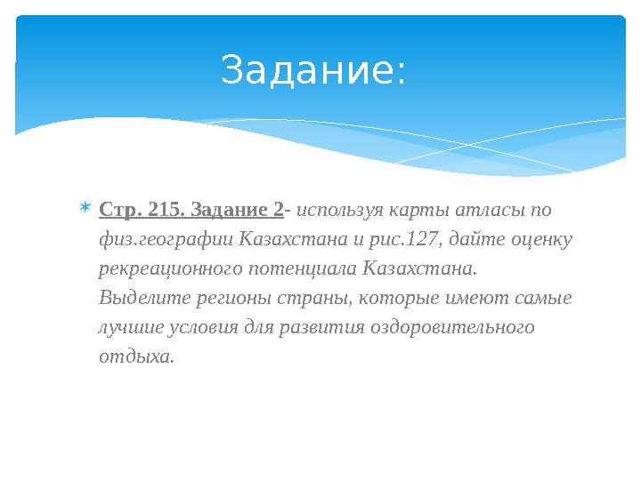 Стр. 215. Задание 2- используя карты атласы по физ.географии Казахстана и рис.127, дайте оценку рекреационного потенциала К