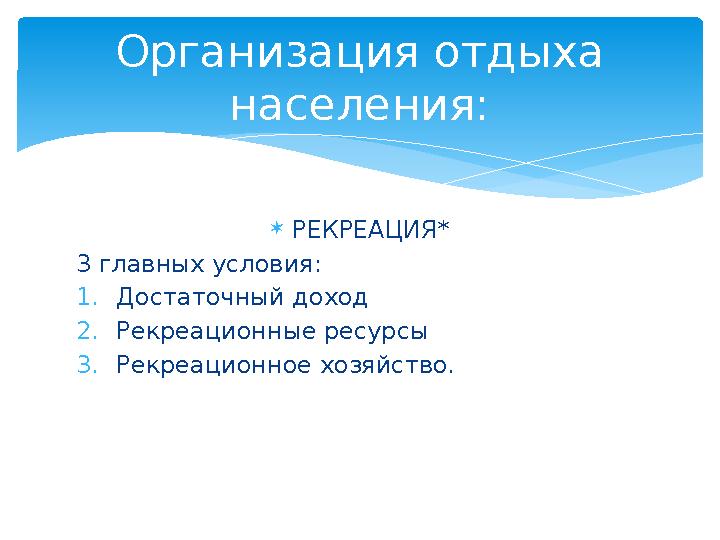 РЕКРЕАЦИЯ* 3 главных условия: 1.Достаточный доход 2.Рекреационные ресурсы 3.Рекреационное хозяйство. Организация отдыха насе