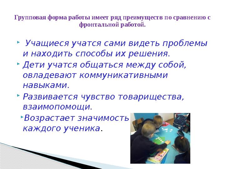  Учащиеся учатся сами видеть проблемы и находить способы их решения. Дети учатся общаться между собой, овладевают коммун