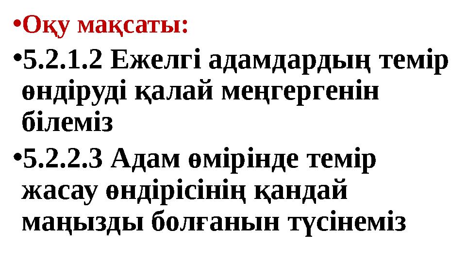 • Оқу мақсаты: • 5.2.1.2 Ежелгі адамдардың темір өндіруді қалай меңгергенін білеміз • 5.2.2.3 Адам өмірінде темір жасау өнд