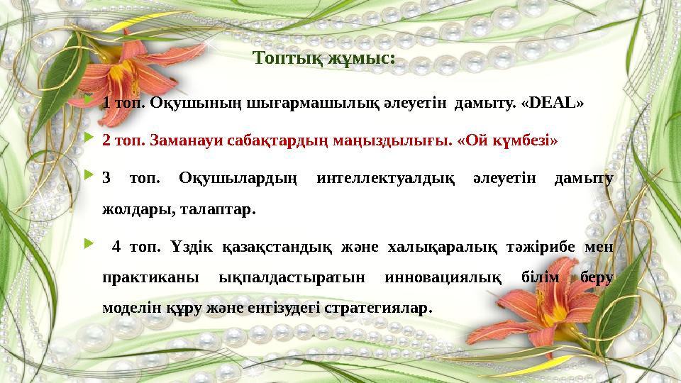  1 топ. Оқушының шығармашылық әлеуетін дамыту. «DEAL»  2 топ. Заманауи сабақтардың маңыздылығы. «Ой күмбезі»  3 топ. Оқуш