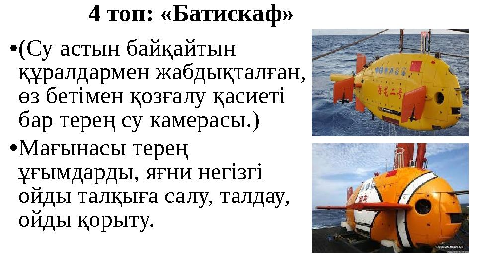 4 топ: «Батискаф» • (Су астын байқайтын құралдармен жабдықталған, өз бетімен қозғалу қасиеті бар терең су камерасы.) • Мағына