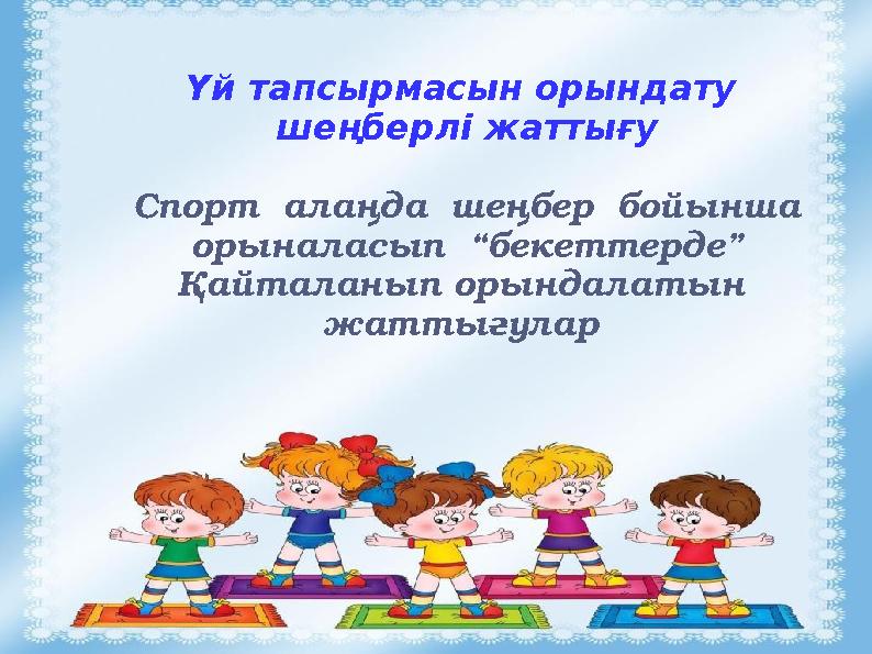 Үй тапсырмасын орындату шеңберлі жаттығу Спорт алаңда шеңбер бойынша орыналасып “бекеттерде” Қайталанып орындалатын жат