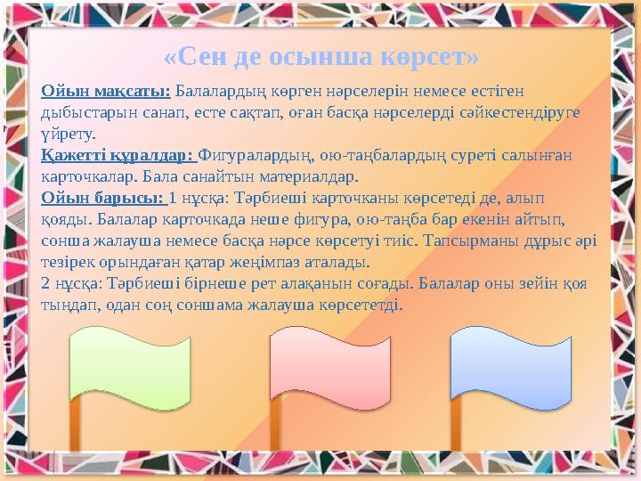 «Сен де осынша көрсет» Ойын мақсаты: Балалардың көрген нәрселерiн немесе естiген дыбыстарын санап, есте сақтап, оған басқа нәр