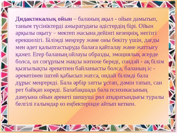 Дидактикалық ойын – баланың ақыл - ойын дамытып, таным түсініктерді ажыратудағы әдістердің бірі. Ойын арқылы оқыту – мектеп жа