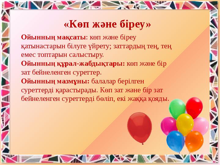 «Көп және біреу» Ойынның мақсаты: көп және біреу қатынастарын білуге үйрету; заттардың тең, тең емес топтарын салыстыру. Ойын