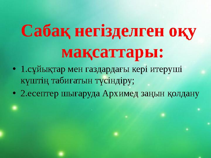 Сабақ негізделген оқу мақсаттары: • 1.сұйықтар мен газдардағы кері итеруші күштің табиғатын түсіндіру; • 2. есептер шығаруда А