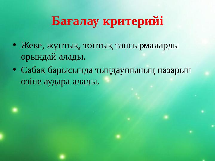 Бағалау критерийі • Жеке, жұптық, топтық тапсырмаларды орындай алады. • Сабақ барысында тыңдаушының назарын өзіне аудара алады