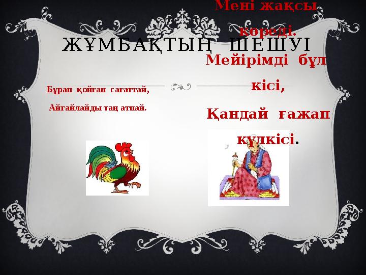 ЖҰМБАҚТЫҢ ШЕШУІ Бұрап қойған сағаттай, Айгайлайды таң атпай. Ертегі айтып береді, Мені жақсы көреді. Мейірімді бұл кі