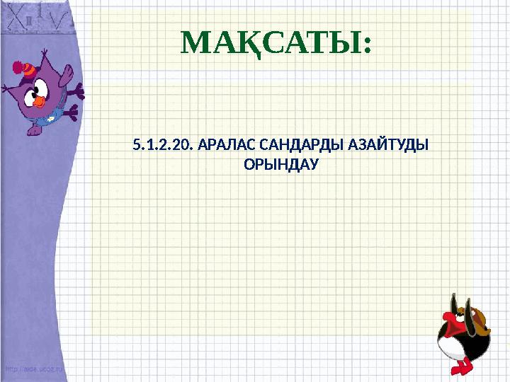 МАҚСАТЫ: 5.1.2.20. АРАЛАС САНДАРДЫ АЗАЙТУДЫ ОРЫНДАУ