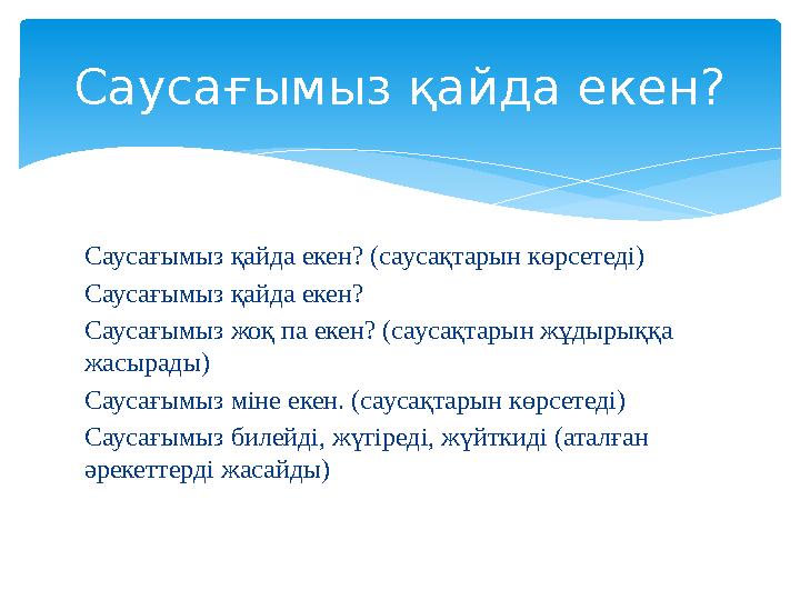 Саусағымыз қайда екен? (саусақтарын көрсетеді) Саусағымыз қайда екен? Саусағымыз жоқ па екен? (саусақтарын жұдырыққа жасырад