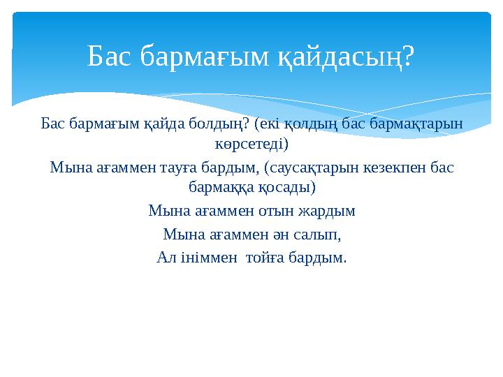 Бас бармағым қайда болдың? (екі қолдың бас бармақтарын көрсетеді) Мына ағаммен тауға бардым, (саусақтарын кезекпен бас барма