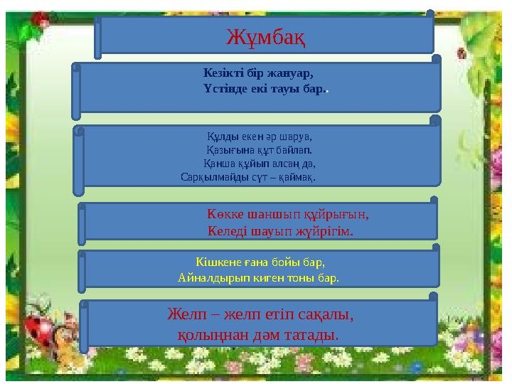Жұмбақ Кезікті бір жануар, Үстінде екі тауы бар.. Құлды екен әр шаруа, Қазығына құт байлап. Қанша құйып алсаң да, С