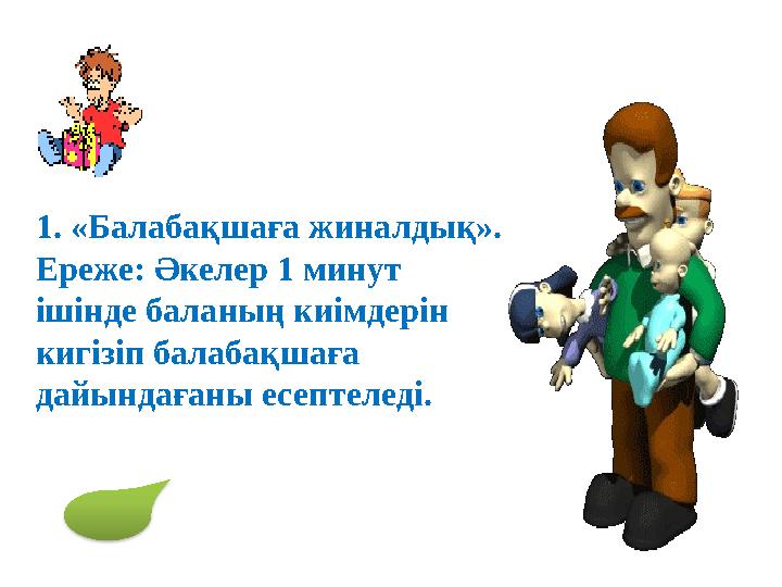 1. «Балабақшаға жиналдық». Ереже: Әкелер 1 минут ішінде баланың киімдерін кигізіп балабақшаға дайындағаны есептеледі.
