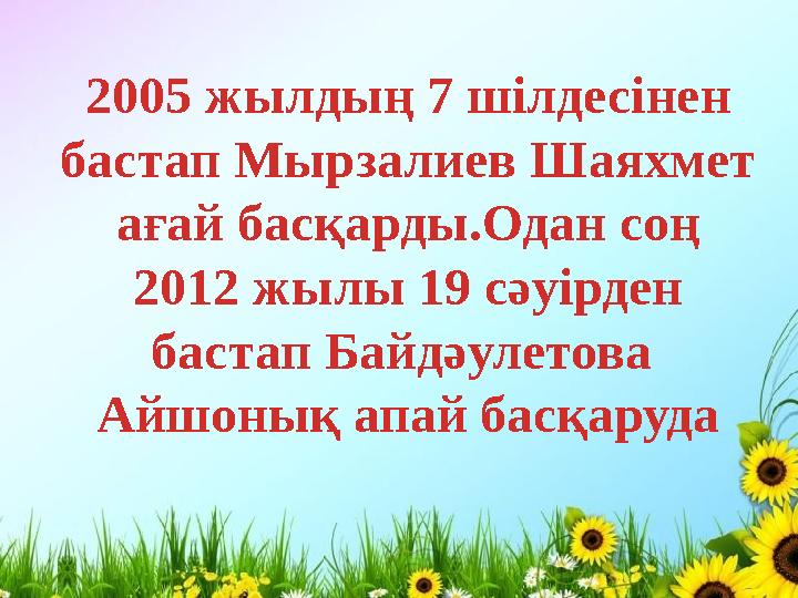 2005 жылдың 7 шілдесінен бастап Мырзалиев Шаяхмет ағай басқарды.Одан соң 2012 жылы 19 сәуірден бастап Байдәулетова Айшонық