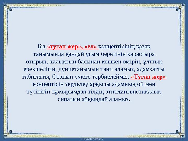 Біз «туған жер», «ел» концептісінің қазақ танымында қандай ұғым беретінін қарастыра отырып, халықтың басынан кешкен өмірін, ұл