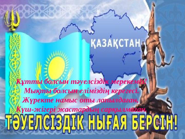 Кұтты болсын тәуелсіздік мерекеміз! Мықты болсын еліміздің керегесі. Жүректе намыс оты лапылдаған, Күш-жігері жастардың сарқ