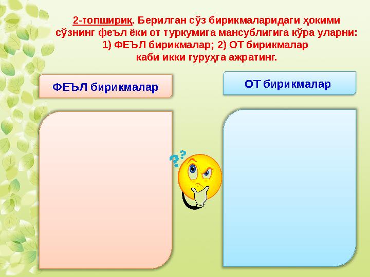 2-топшириқ . Берилган сўз бирикмаларидаги ҳокими сўзнинг феъл ёки от туркумига мансублигига кўра уларни: 1) ФЕЪЛ бирикмалар; 2)