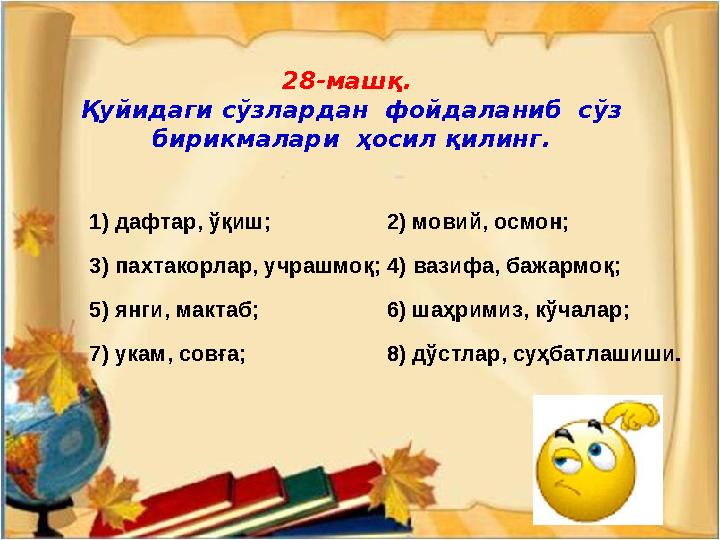 28-машқ. Қуйидаги сўзлардан фойдаланиб сўз бирикмалари ҳосил қилинг. 1) дафтар, ўқиш; 2) мовий, осмон; 3