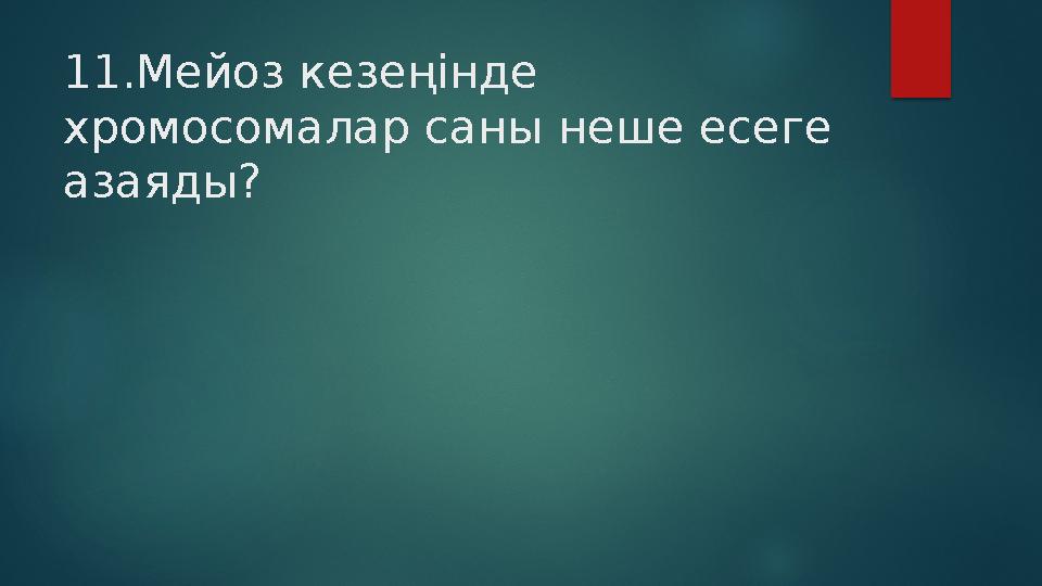 11.Мейоз кезеңінде хромосомалар саны неше есеге азаяды?