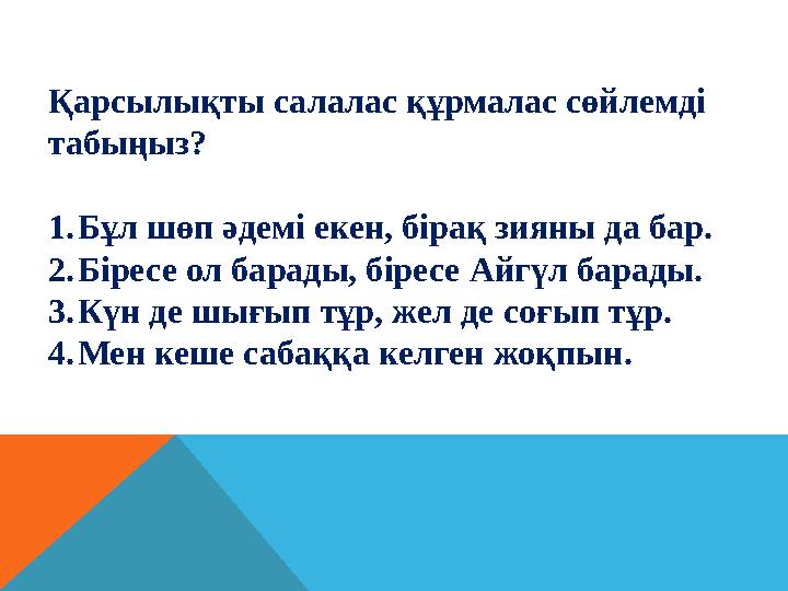 Қарсылықты салалас құрмалас сөйлемді табыңыз? 1.Бұл шөп әдемі екен, бірақ зияны да бар. 2.Біресе ол барады, біресе Айгүл барад