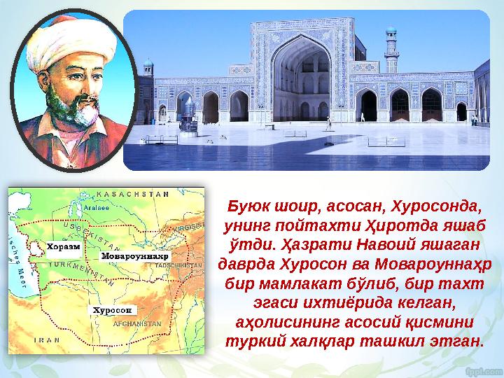 Буюк шоир, асосан, Хуросонда, унинг пойтахти Ҳиротда яшаб ўтди. Ҳазрати Навоий яшаган даврда Хуросон ва Мовароуннаҳр бир мам