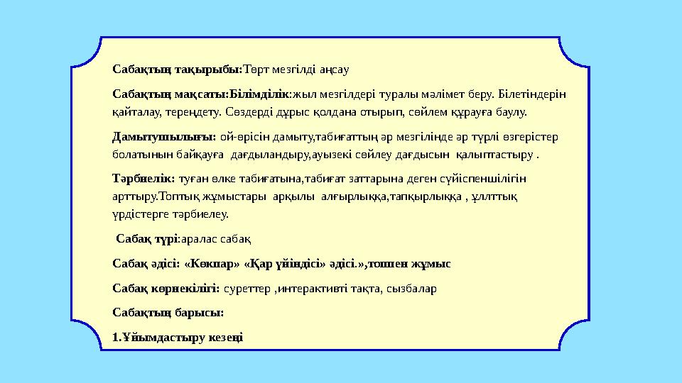 Сабақтың тақырыбы:Төрт мезгілді аңсау Сабақтың мақсаты:Білімділік:жыл мезгілдері туралы мәлімет беру. Білетіндерін қайталау, т