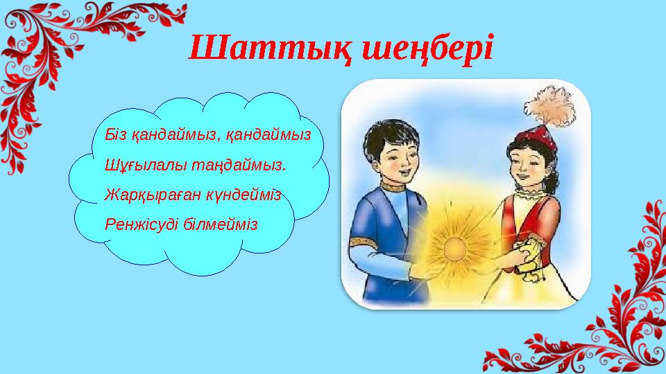 Шаттық шеңбері Біз қандаймыз, қандаймыз Шұғылалы таңдаймыз. Жарқыраған күндейміз Ренжісуді білмейміз