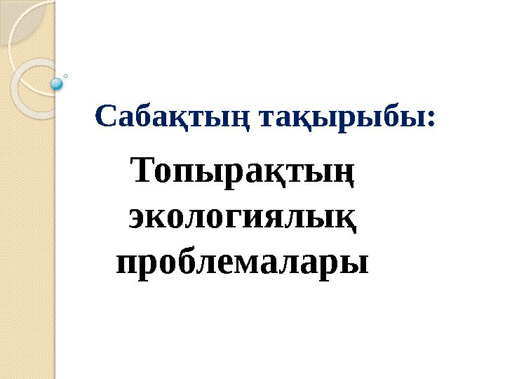 Сабақтың тақырыбы: Топырақтың экологиялық проблемалары