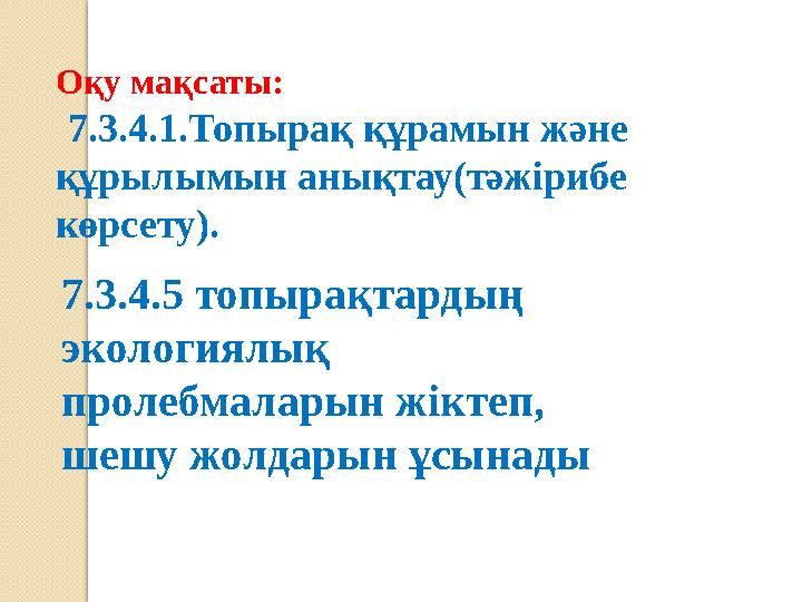 Оқу мақсаты: 7.3.4.1.Топырақ құрамын және құрылымын анықтау(тәжірибе көрсету). 7.3.4.5 топырақтардың экологиялық пролебма