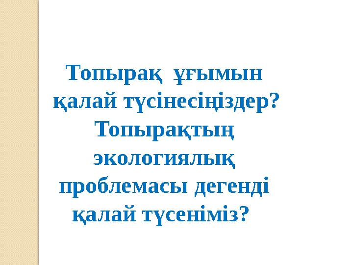 Топырақ ұғымын қалай түсінесіңіздер? Топырақтың экологиялық проблемасы дегенді қалай түсеніміз?