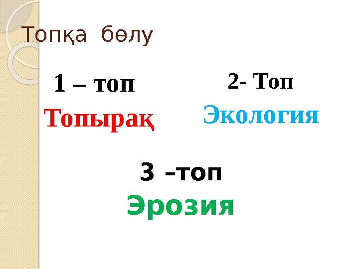 Топқа бөлу 1 – топ Топырақ 2- Топ Экология 3 –топ Эрозия