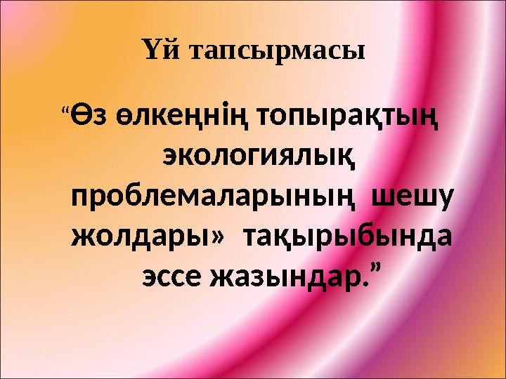 Үй тапсырмасы “Өз өлкеңнің топырақтың экологиялық проблемаларының шешу жолдары» тақырыбында эссе жазындар.”